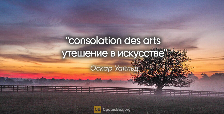 Оскар Уайльд цитата: "consolation des arts 

утешение в искусстве"