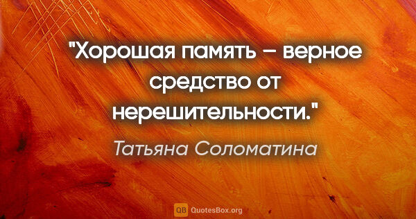 Татьяна Соломатина цитата: "Хорошая память – верное средство от нерешительности."