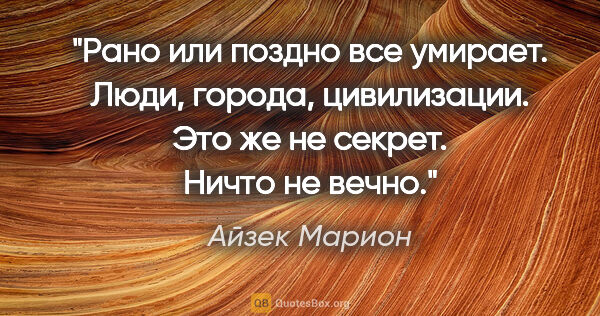 Айзек Марион цитата: "Рано или поздно все умирает. Люди, города, цивилизации. Это же..."