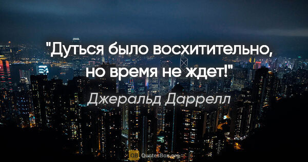 Джеральд Даррелл цитата: "Дуться было восхитительно, но время не ждет!"