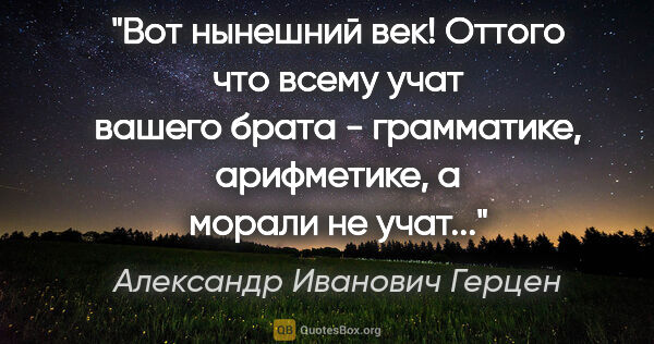 Александр Иванович Герцен цитата: "Вот нынешний век! Оттого что всему учат вашего брата -..."