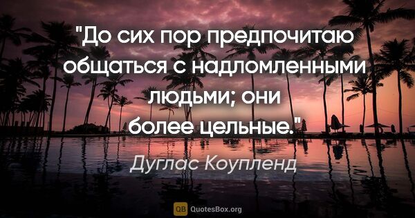 Дуглас Коупленд цитата: "До сих пор предпочитаю общаться с надломленными людьми; они..."