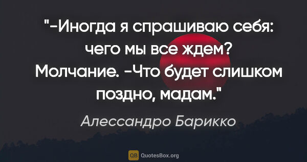 Алессандро Барикко цитата: "-Иногда я спрашиваю себя: чего мы все ждем?

Молчание.

-Что..."