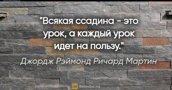 Джордж Рэймонд Ричард Мартин цитата: "Всякая ссадина - это урок, а каждый урок идет на пользу."