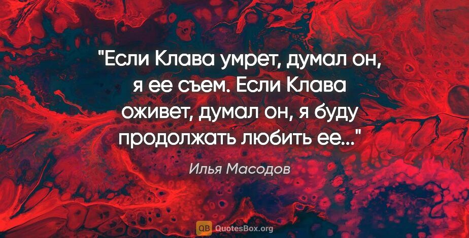Илья Масодов цитата: "Если Клава умрет, думал он, я ее съем. Если Клава оживет,..."