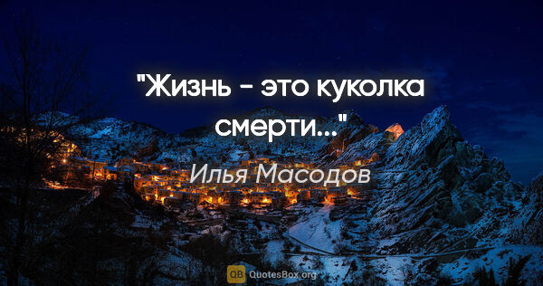 Илья Масодов цитата: "Жизнь - это куколка смерти..."