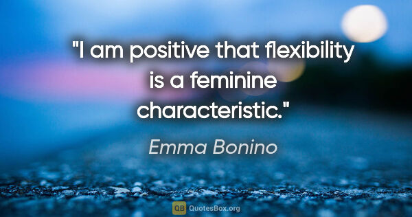 Emma Bonino quote: "I am positive that flexibility is a feminine characteristic."