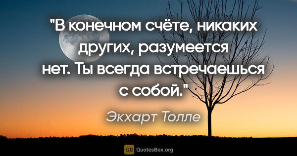 Экхарт Толле цитата: "В конечном счёте, никаких других, разумеется нет. Ты всегда..."