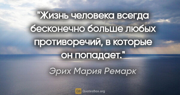 Эрих Мария Ремарк цитата: ""Жизнь человека всегда бесконечно больше любых противоречий, в..."