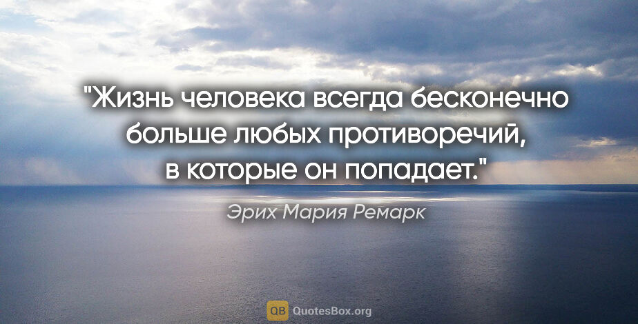 Эрих Мария Ремарк цитата: ""Жизнь человека всегда бесконечно больше любых противоречий, в..."