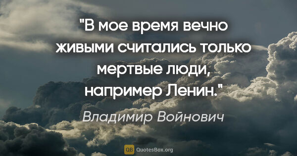 Владимир Войнович цитата: "В мое время вечно живыми считались только мертвые люди,..."