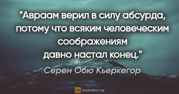 Серен Обю Кьеркегор цитата: "Авраам верил в силу абсурда, потому что всяким человеческим..."