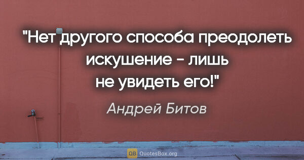 Андрей Битов цитата: "Нет другого способа преодолеть искушение - лишь не увидеть его!"