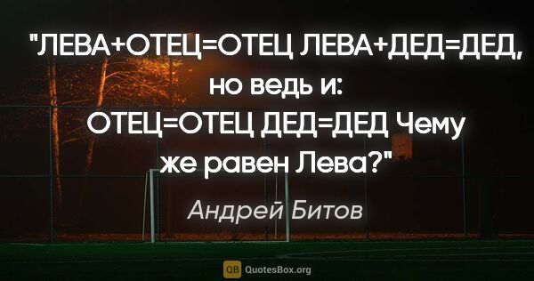 Андрей Битов цитата: "ЛЕВА+ОТЕЦ=ОТЕЦ

ЛЕВА+ДЕД=ДЕД,

но ведь..."