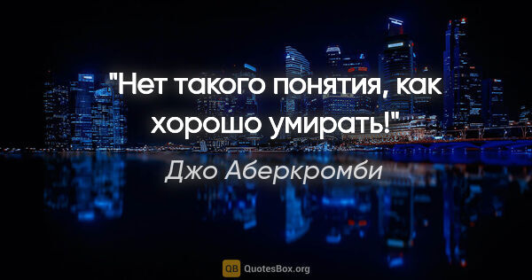 Джо Аберкромби цитата: "Нет такого понятия, как "хорошо умирать"!"