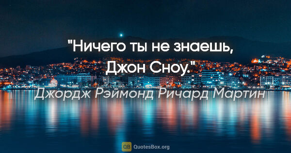 Джордж Рэймонд Ричард Мартин цитата: "Ничего ты не знаешь, Джон Сноу."
