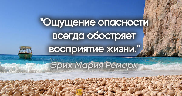 Эрих Мария Ремарк цитата: ""Ощущение опасности всегда обостряет восприятие жизни.""