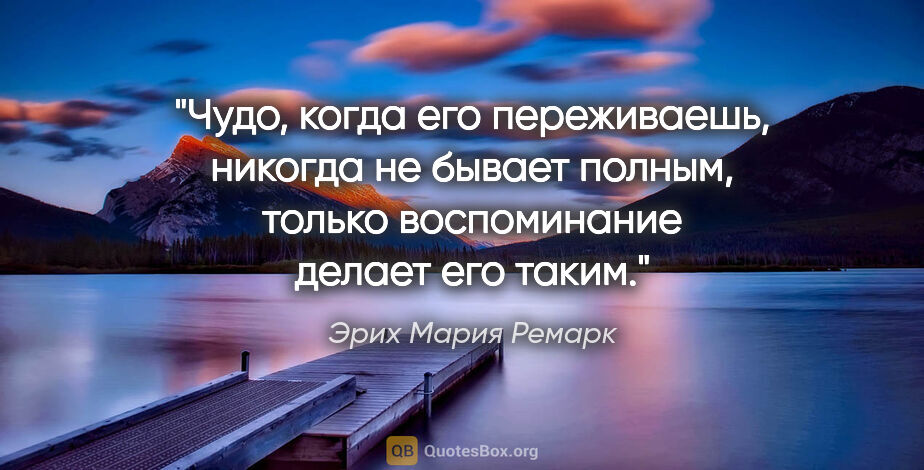 Эрих Мария Ремарк цитата: ""Чудо, когда его переживаешь, никогда не бывает полным, только..."