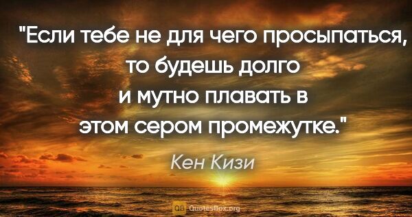 Кен Кизи цитата: "Если тебе не для чего просыпаться, то будешь долго и мутно..."