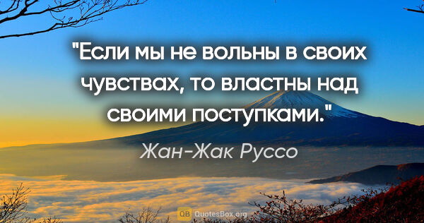 Жан-Жак Руссо цитата: "Если мы не вольны в своих чувствах, то властны над своими..."