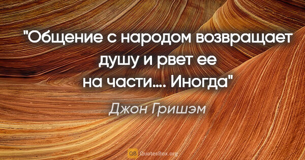 Джон Гришэм цитата: "«Общение с народом возвращает душу и рвет ее на части…. Иногда»"