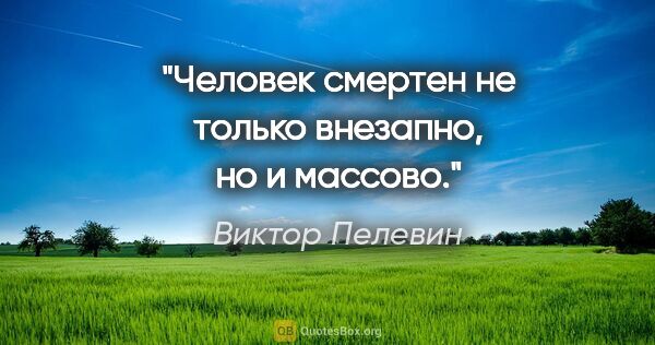 Виктор Пелевин цитата: "Человек смертен не только внезапно, но и массово."