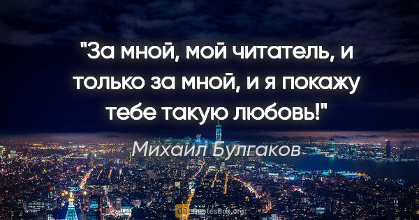Михаил Булгаков цитата: "За мной, мой читатель, и только за мной, и я покажу тебе такую..."