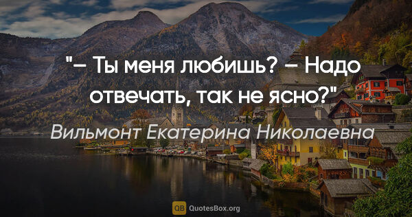 Вильмонт Екатерина Николаевна цитата: ""– Ты меня любишь? – Надо отвечать, так не ясно?""