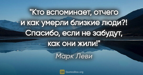 Марк Леви цитата: "Кто вспоминает, отчего и как умерли близкие люди?! Спасибо,..."