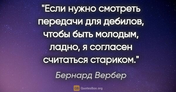 Бернард Вербер цитата: "Если нужно смотреть передачи для дебилов, чтобы быть молодым,..."