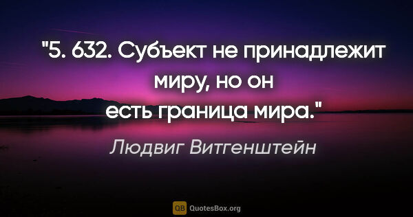 Людвиг Витгенштейн цитата: "5. 632. Субъект не принадлежит миру, но он есть граница мира."