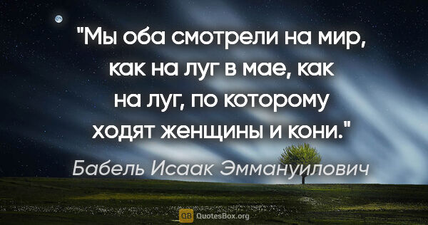 Бабель Исаак Эммануилович цитата: "Мы оба смотрели на мир, как на луг в мае, как на луг, по..."