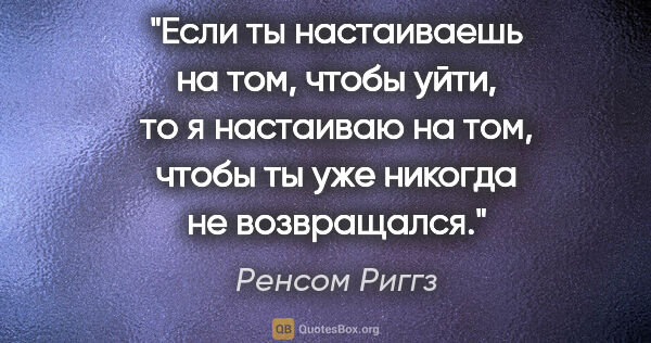 Ренсом Риггз цитата: "Если ты настаиваешь на том, чтобы уйти, то я настаиваю на том,..."