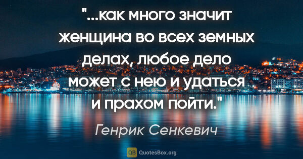 Генрик Сенкевич цитата: "как много значит женщина во всех земных делах, любое дело..."