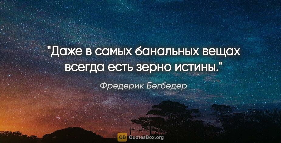 Фредерик Бегбедер цитата: "Даже в самых банальных вещах всегда есть зерно истины."