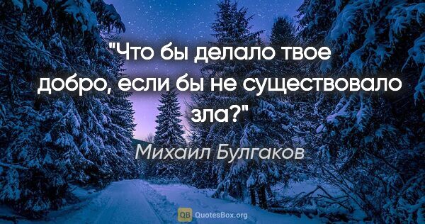 Михаил Булгаков цитата: "Что бы делало твое добро, если бы не существовало зла?"