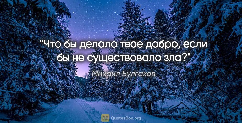 Михаил Булгаков цитата: "Что бы делало твое добро, если бы не существовало зла?"