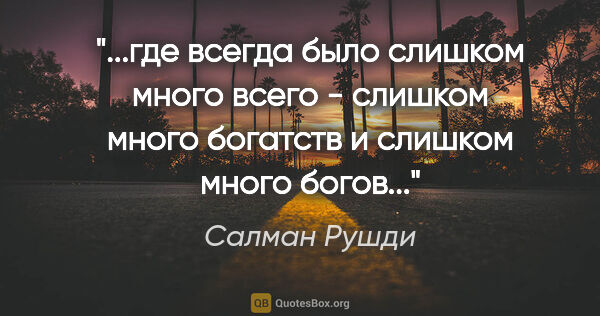 Салман Рушди цитата: "где всегда было слишком много всего - слишком много богатств и..."