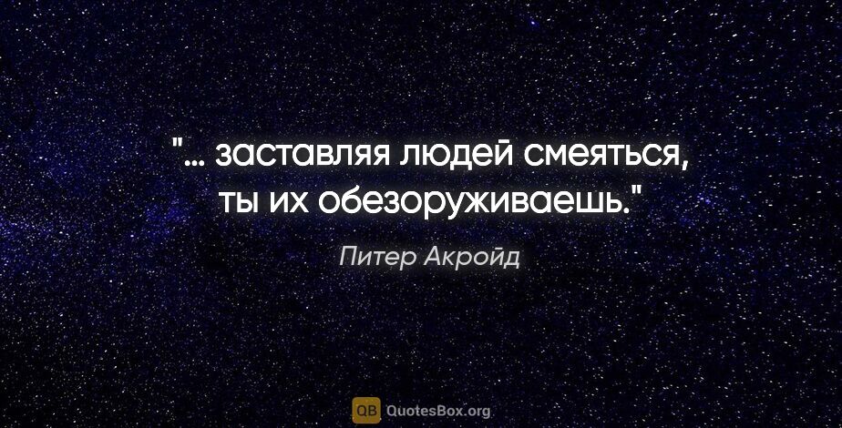 Питер Акройд цитата: "… заставляя людей смеяться, ты их обезоруживаешь."