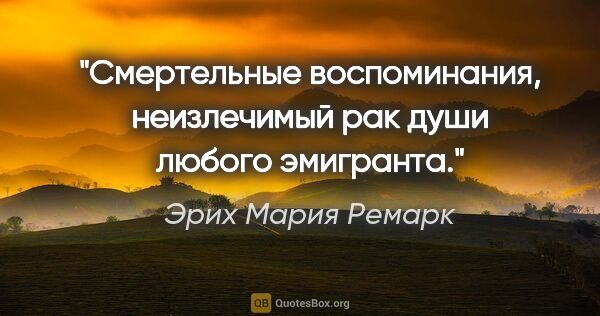 Эрих Мария Ремарк цитата: ""Смертельные воспоминания, неизлечимый рак души любого..."