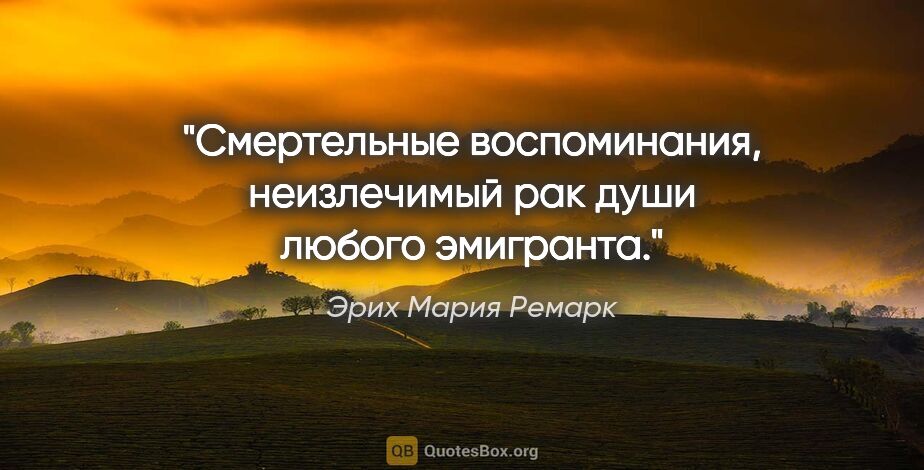 Эрих Мария Ремарк цитата: ""Смертельные воспоминания, неизлечимый рак души любого..."