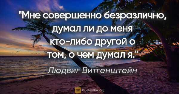 Людвиг Витгенштейн цитата: "Мне совершенно безразлично, думал ли до меня кто-либо другой о..."