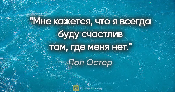 Пол Остер цитата: "Мне кажется, что я всегда буду счастлив там, где меня нет."