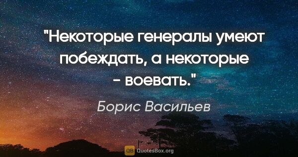 Борис Васильев цитата: "Некоторые генералы умеют побеждать, а некоторые - воевать."