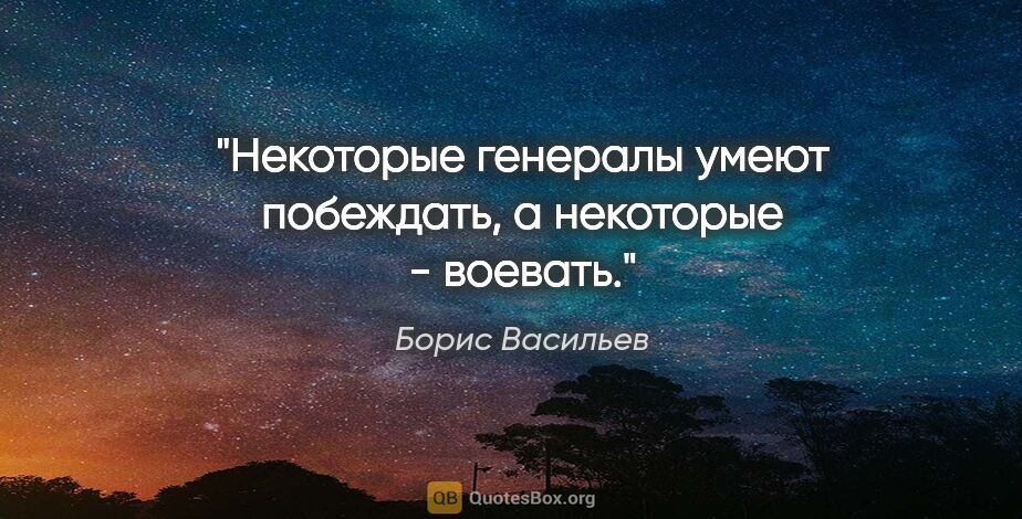 Борис Васильев цитата: "Некоторые генералы умеют побеждать, а некоторые - воевать."