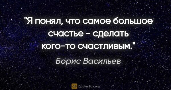 Борис Васильев цитата: "Я понял, что самое большое счастье - сделать кого-то счастливым."