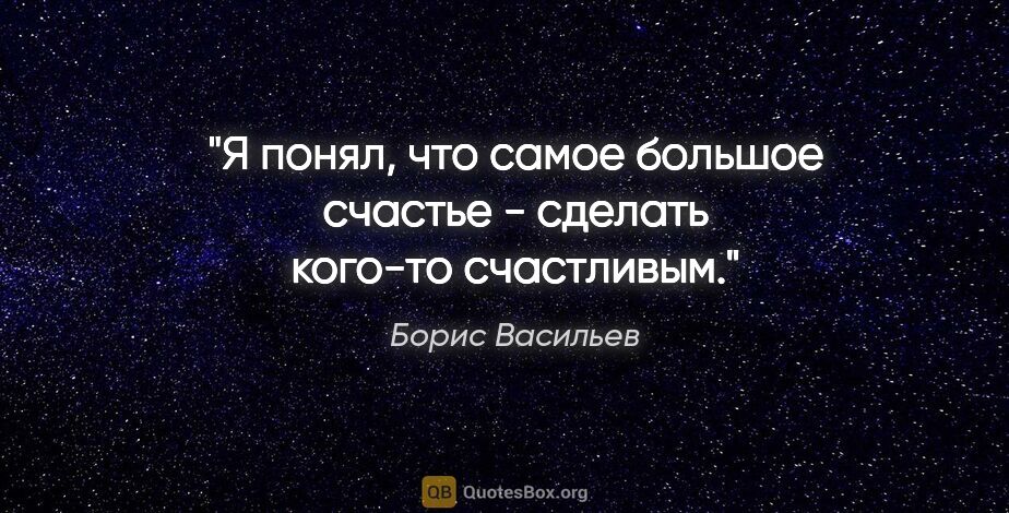 Борис Васильев цитата: "Я понял, что самое большое счастье - сделать кого-то счастливым."