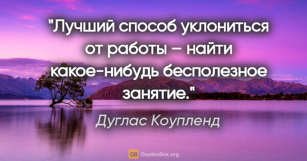 Дуглас Коупленд цитата: "Лучший способ уклониться от работы – найти какое-нибудь..."