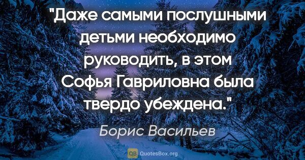 Борис Васильев цитата: "Даже самыми послушными детьми необходимо руководить, в этом..."