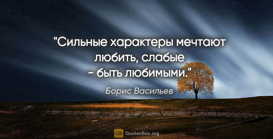 Борис Васильев цитата: "Сильные характеры мечтают любить, слабые - быть любимыми."